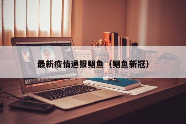 最新疫情通报鲳鱼（鲳鱼新冠）